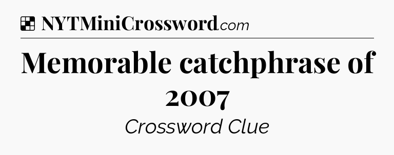 Solution: Memorable catchphrase of 2007 - NYT Crossword