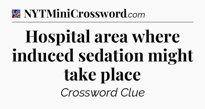 Hospital area where induced sedation might take place Crossword Clue