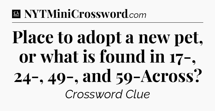 Place to adopt a new pet, or what is found in 17-, 24-, 49-, and 59-Across - LA Times Crossword