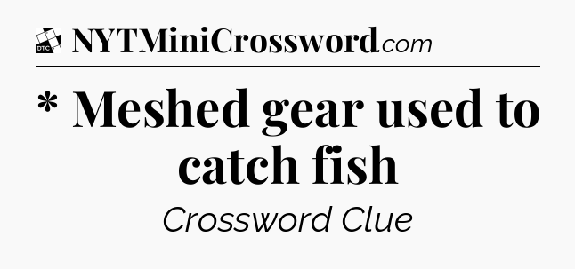 * Meshed gear used to catch fish - Daily Themed Classic Crossword