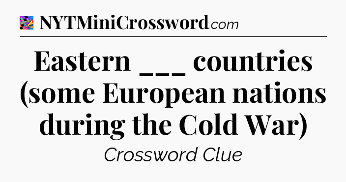 Eastern ___ countries (some European nations during the Cold War) Crossword Clue