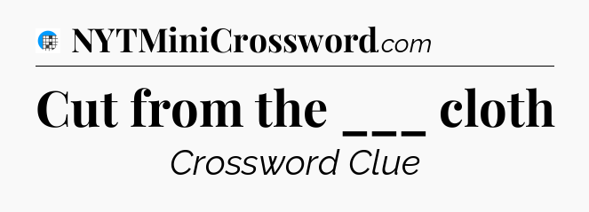 Cut from the ___ cloth Crossword Clue