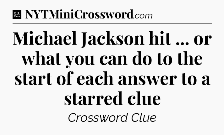 Michael Jackson hit ... or what you can do to the start of each answer to a starred clue - LA Times Crossword