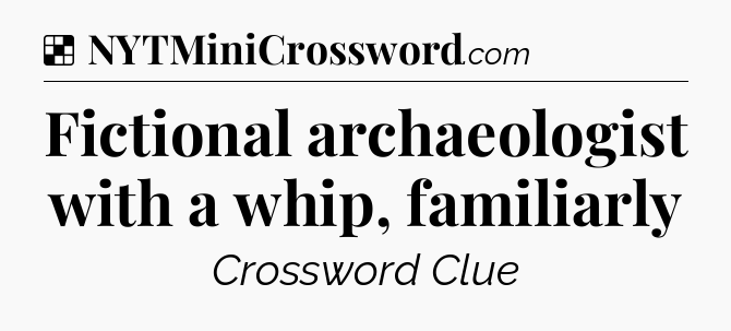 Solution: Fictional archaeologist with a whip, familiarly - NYT Crossword