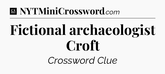 Fictional archaeologist Croft - LA Times Crossword