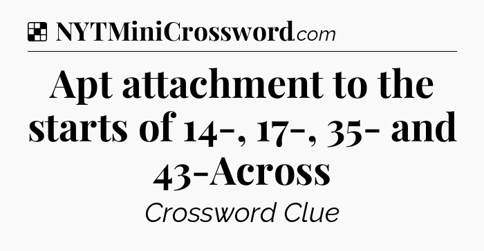 Solution: Apt attachment to the starts of 14-, 17-, 35- and 43-Across - NYT Crossword