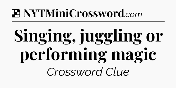 Solution: Singing, juggling or performing magic - NYT Crossword