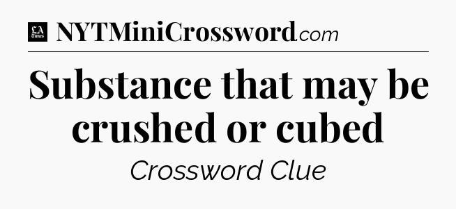 Substance that may be crushed or cubed - LA Times Crossword