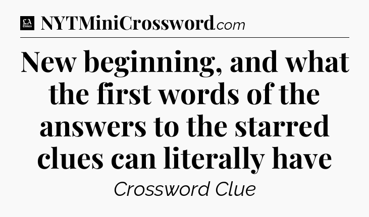 New beginning, and what the first words of the answers to the starred clues can literally have - LA Times Crossword