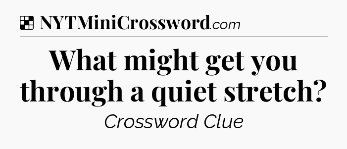 Solution: What might get you through a quiet stretch - NYT Crossword