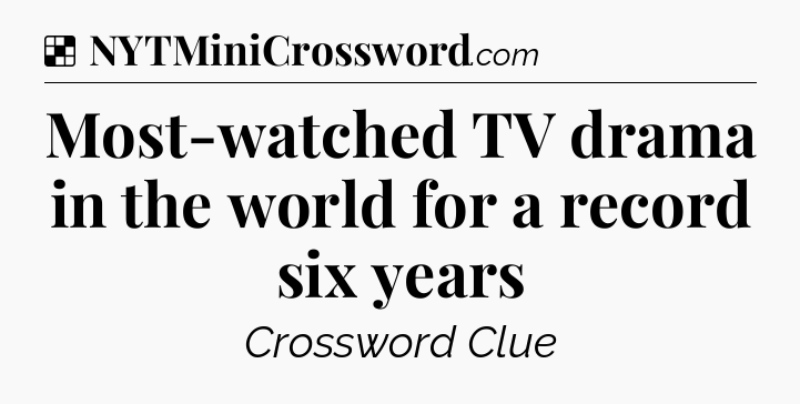 Solution: Most-watched TV drama in the world for a record six years - NYT Crossword