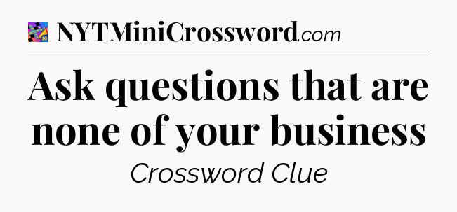 Ask questions that are none of your business Crossword Clue