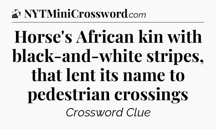 Horse's African kin with black-and-white stripes, that lent its name to pedestrian crossings - Daily Themed Classic Crossword