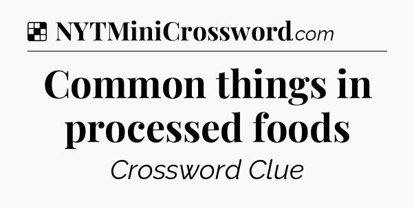 Solution: Common things in processed foods - NYT Crossword
