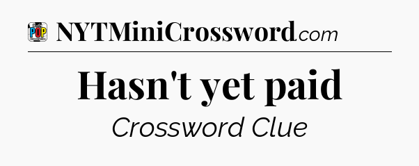 Hasn't yet paid Crossword Clue