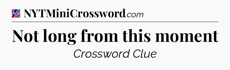 Not long from this moment Crossword Clue