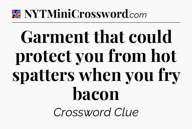Garment that could protect you from hot spatters when you fry bacon Crossword Clue