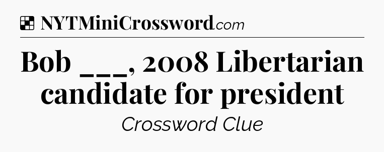 Solution: Bob ___, 2008 Libertarian candidate for president - NYT Crossword