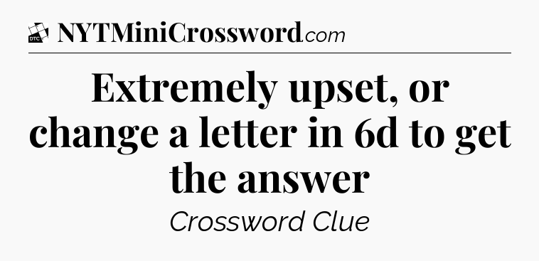 Extremely upset, or change a letter in 6d to get the answer - Daily Themed Classic Crossword