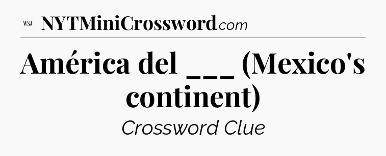 América del ___ (Mexico's continent) - WSJ Crossword