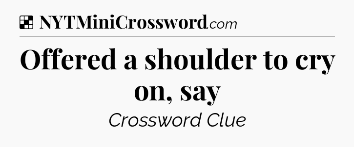 Solution: Offered a shoulder to cry on, say - NYT Crossword