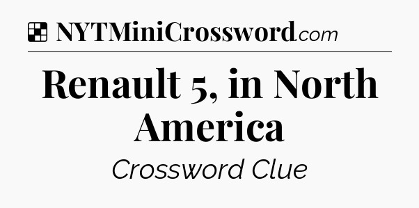 Solution: Renault 5, in North America - NYT Crossword
