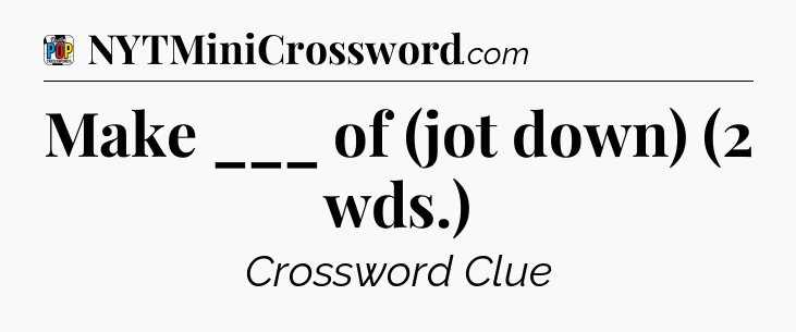 Make ___ of (jot down) (2 wds.) Crossword Clue