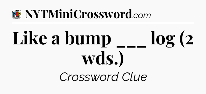 Like a bump ___ log (2 wds.) Crossword Clue
