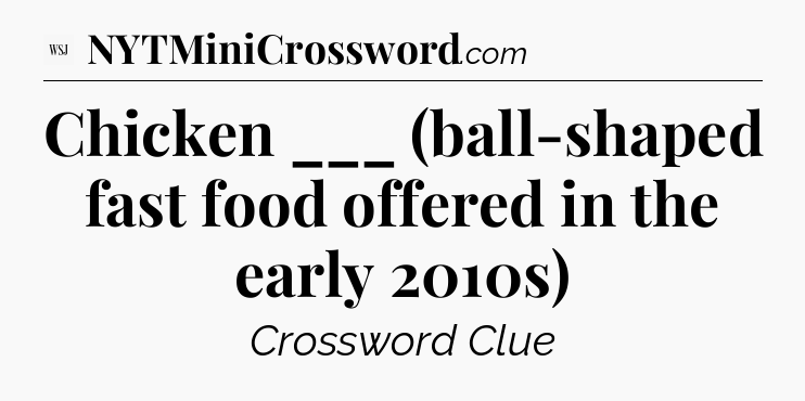 Chicken ___ (ball-shaped fast food offered in the early 2010s) - WSJ Crossword