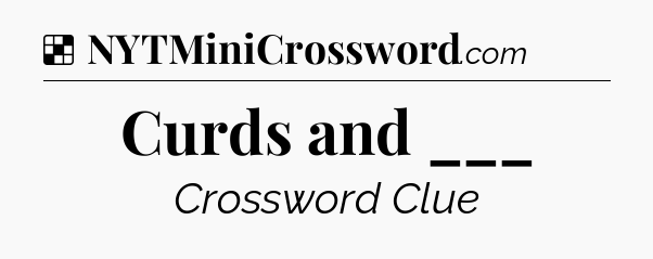 Solution: Curds and ___ - NYT Crossword