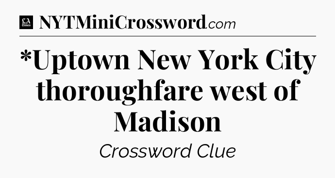*Uptown New York City thoroughfare west of Madison - LA Times Crossword