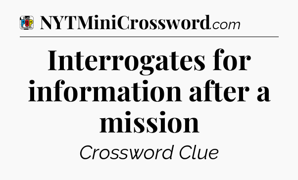 Interrogates for information after a mission Crossword Clue