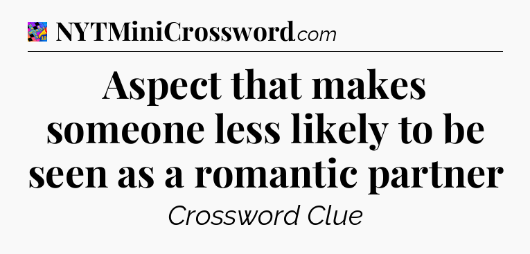 Aspect that makes someone less likely to be seen as a romantic partner Crossword Clue