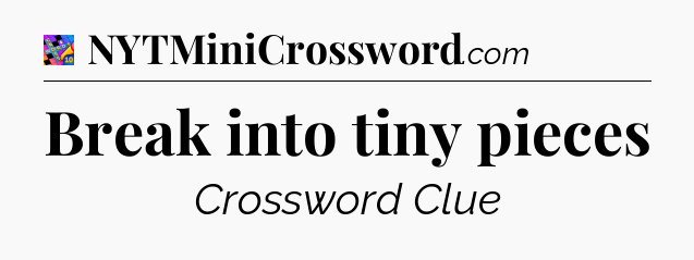 Break into tiny pieces Crossword Clue