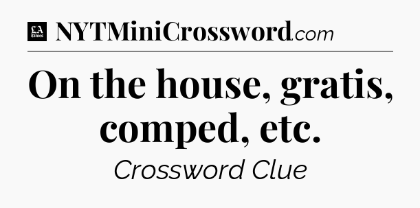 On the house, gratis, comped, etc - LA Times Crossword