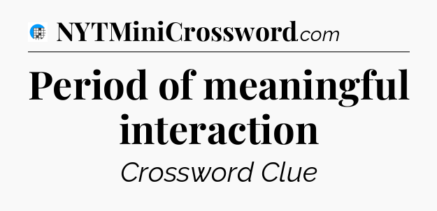 Period of meaningful interaction Crossword Clue