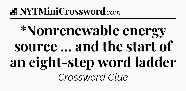 Solution: *Nonrenewable energy source … and the start of an eight-step word ladder - NYT Crossword