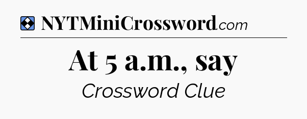 Solution: At 5 a.m., say - NYT Mini Crossword