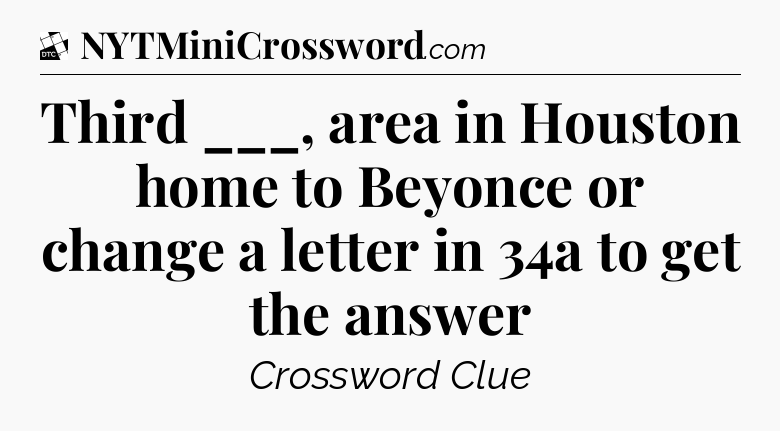 Third ___, area in Houston home to Beyonce or change a letter in 34a to get the answer - Daily Themed Classic Crossword