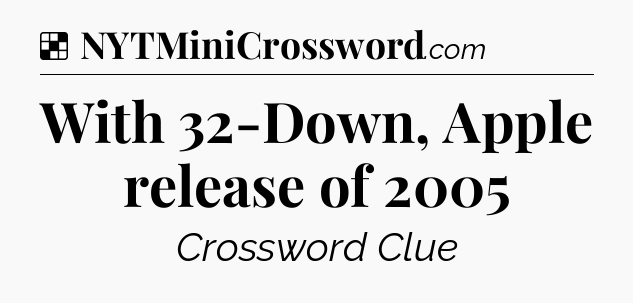Solution: With 32-Down, Apple release of 2005 - NYT Crossword