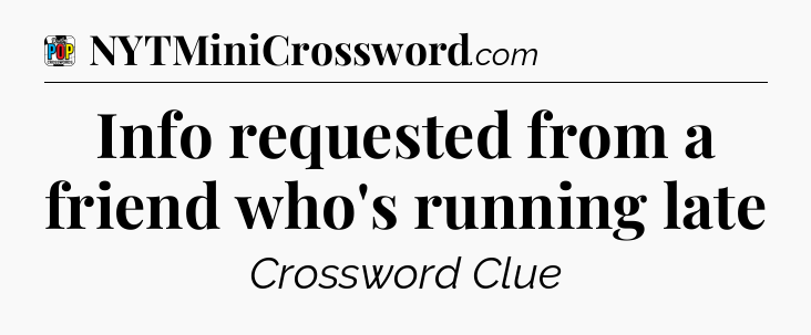 Info requested from a friend who's running late Crossword Clue