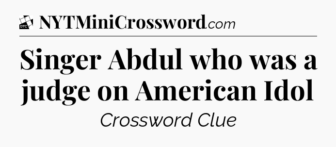 Singer Abdul who was a judge on American Idol - Daily Themed Classic Crossword