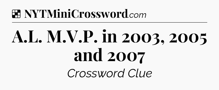Solution: A.L. M.V.P. in 2003, 2005 and 2007 - NYT Crossword