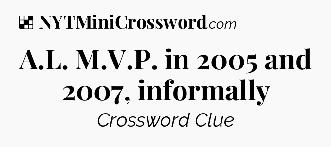 Solution: A.L. M.V.P. in 2005 and 2007, informally - NYT Crossword