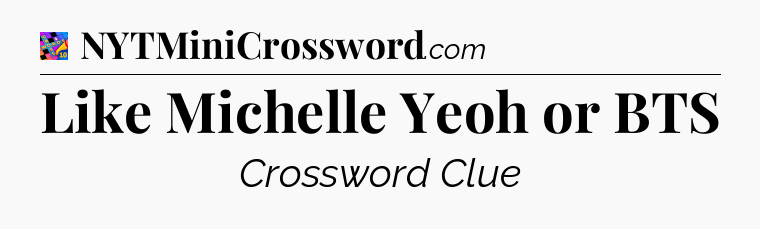 Like Michelle Yeoh or BTS Crossword Clue