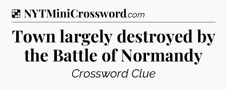 Solution: Town largely destroyed by the Battle of Normandy - NYT Crossword