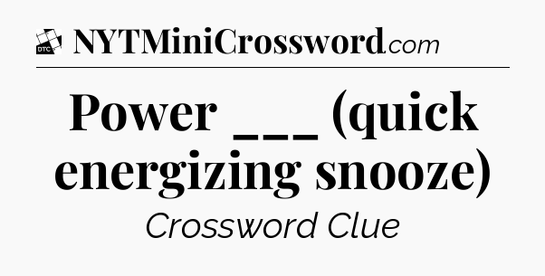 Power ___ (quick energizing snooze) - Daily Themed Classic Crossword