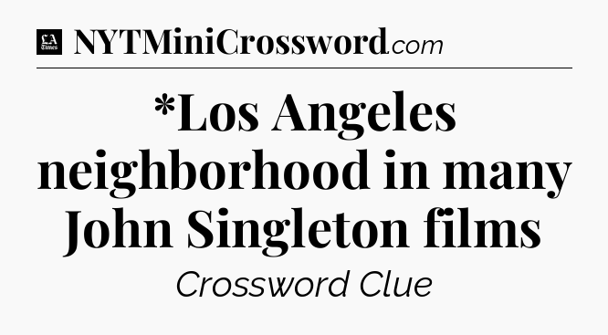 *Los Angeles neighborhood in many John Singleton films - LA Times Crossword