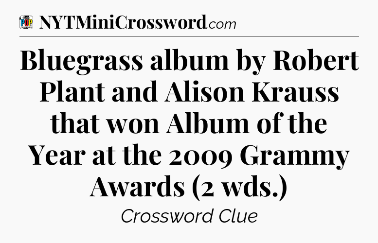 Bluegrass album by Robert Plant and Alison Krauss that won Album of the Year at the 2009 Grammy Awards (2 wds.) Crossword Clue