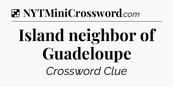 Solution: Island neighbor of Guadeloupe - NYT Crossword